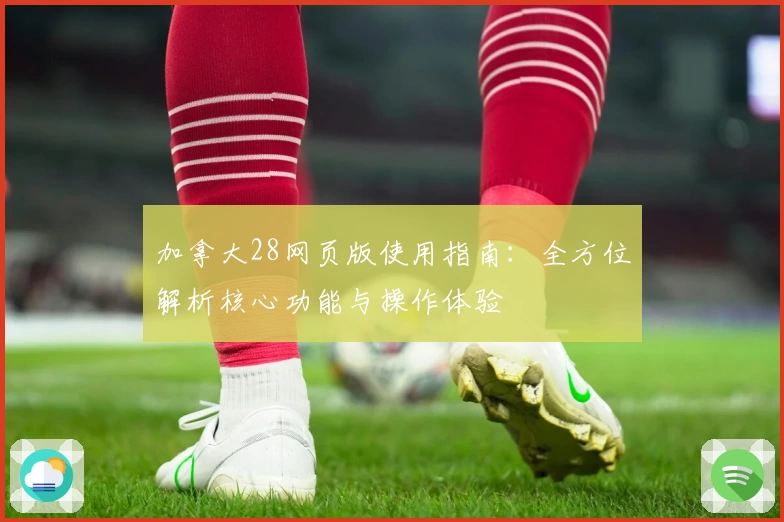 加拿大28网页版使用指南：全方位解析核心功能与操作体验