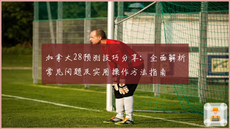 加拿大28预测技巧分享：全面解析常见问题及实用操作方法指南