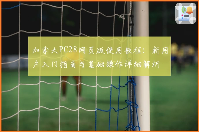 加拿大PC28网页版使用教程：新用户入门指南与基础操作详细解析