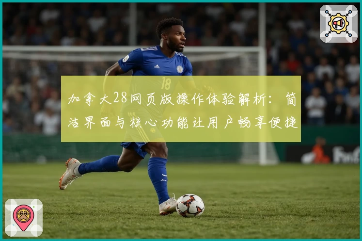 加拿大28网页版操作体验解析：简洁界面与核心功能让用户畅享便捷
