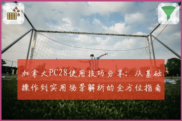 加拿大PC28使用技巧分享:从基础操作到实用场景解析的全方位指南