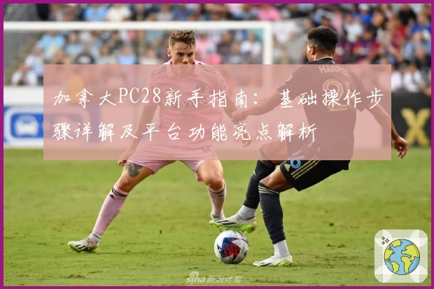 加拿大PC28新手指南：基础操作步骤详解及平台功能亮点解析