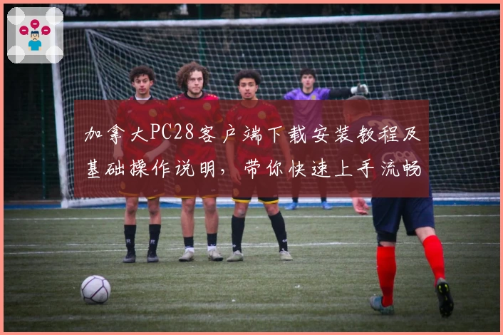 加拿大PC28客户端下载安装教程及基础操作说明，带你快速上手流畅体验新版本功能