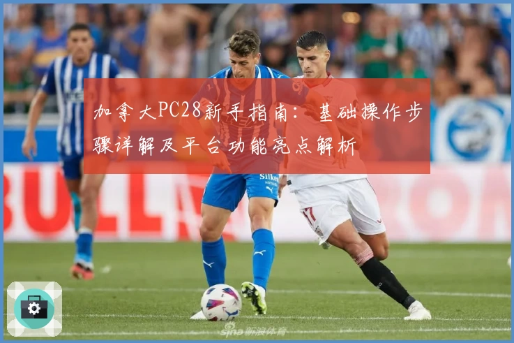 加拿大PC28新手指南：基础操作步骤详解及平台功能亮点解析