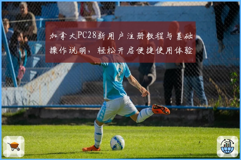 加拿大PC28新用户注册教程与基础操作说明，轻松开启便捷使用体验