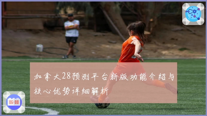 加拿大28预测平台新版功能介绍与核心优势详细解析