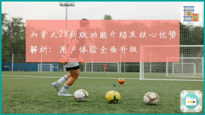 加拿大28新版功能介绍及核心优势解析:用户体验全面升级