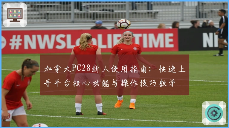 加拿大PC28新人使用指南:快速上手平台核心功能与操作技巧教学