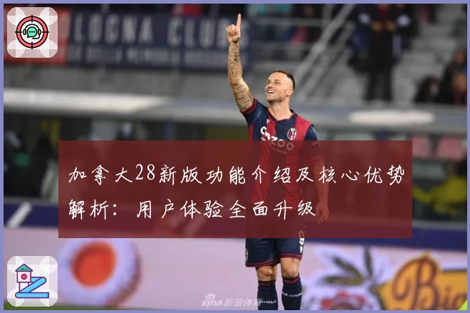 加拿大28新版功能介绍及核心优势解析：用户体验全面升级