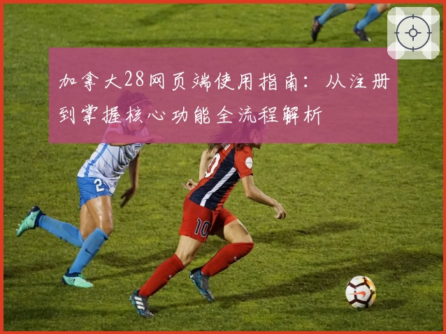 加拿大28网页端使用指南：从注册到掌握核心功能全流程解析