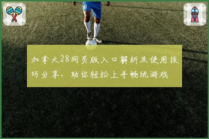 加拿大28网页版入口解析及使用技巧分享，助你轻松上手畅玩游戏