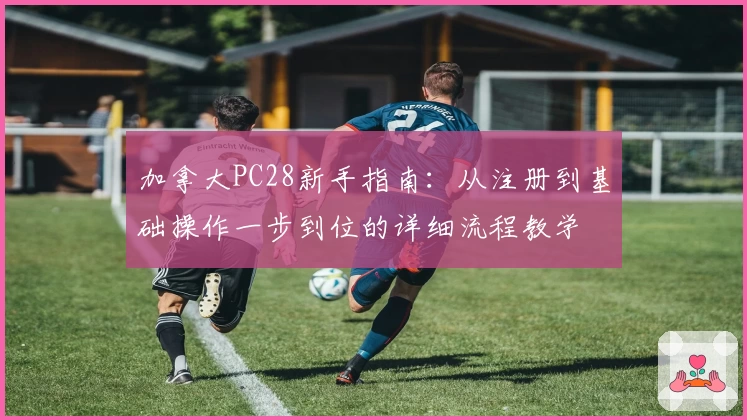 加拿大PC28新手指南：从注册到基础操作一步到位的详细流程教学