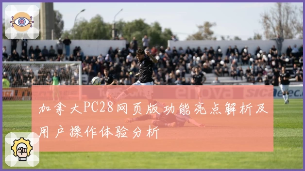 加拿大PC28网页版功能亮点解析及用户操作体验分析