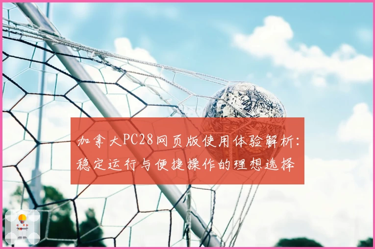 加拿大PC28网页版使用体验解析：稳定运行与便捷操作的理想选择