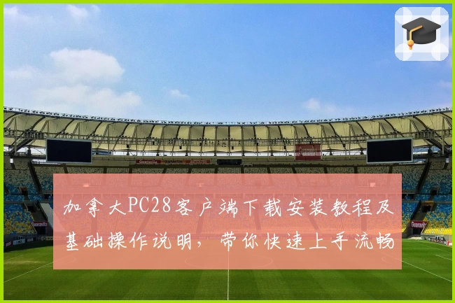 加拿大PC28客户端下载安装教程及基础操作说明，带你快速上手流畅体验新版本功能